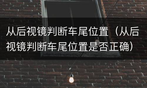 从后视镜判断车尾位置（从后视镜判断车尾位置是否正确）
