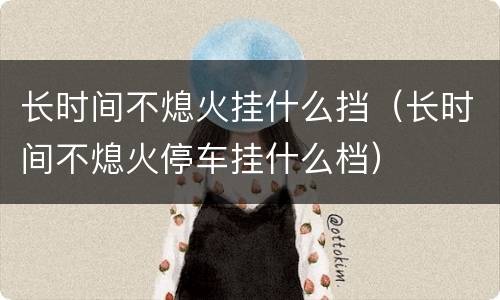 长时间不熄火挂什么挡（长时间不熄火停车挂什么档）