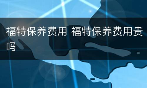 福特保养费用 福特保养费用贵吗