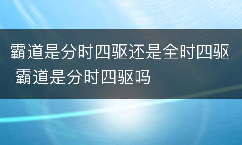 霸道是分时四驱还是全时四驱 霸道是分时四驱吗