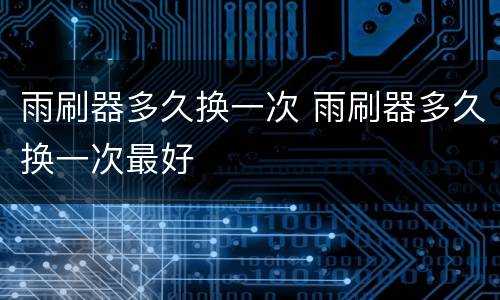雨刷器多久换一次 雨刷器多久换一次最好