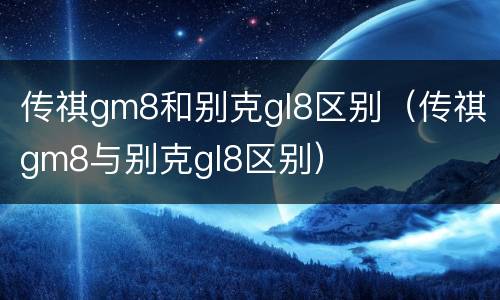 传祺gm8和别克gl8区别（传祺gm8与别克gl8区别）