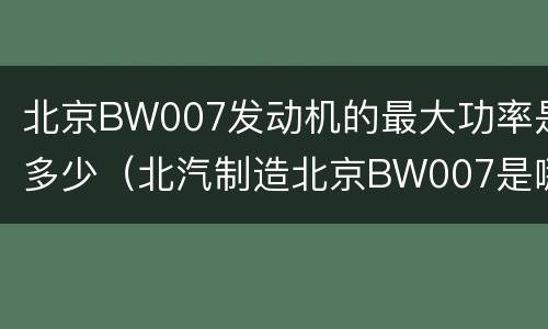 北京BW007发动机的最大功率是多少（北汽制造北京BW007是哪款车）