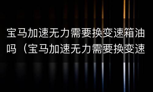 宝马加速无力需要换变速箱油吗（宝马加速无力需要换变速箱油吗视频）
