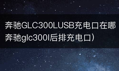 奔驰GLC300LUSB充电口在哪（奔驰glc300l后排充电口）