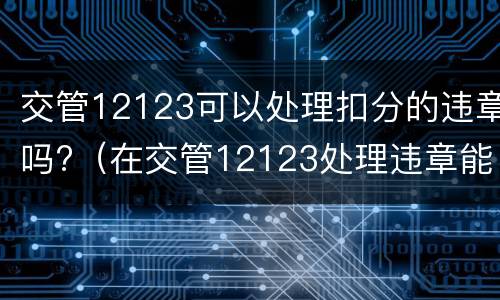 交管12123可以处理扣分的违章吗?（在交管12123处理违章能扣分吗）