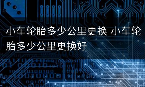 小车轮胎多少公里更换 小车轮胎多少公里更换好