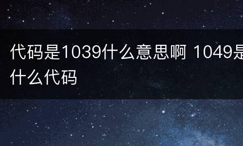 代码是1039什么意思啊 1049是什么代码