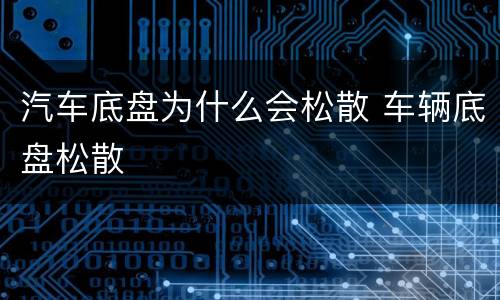 汽车底盘为什么会松散 车辆底盘松散