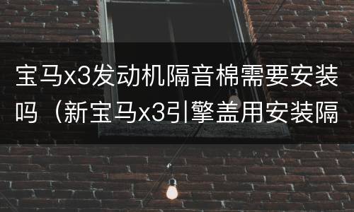 宝马x3发动机隔音棉需要安装吗（新宝马x3引擎盖用安装隔音棉吗?）