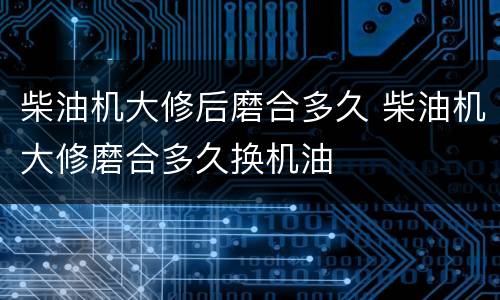 柴油机大修后磨合多久 柴油机大修磨合多久换机油