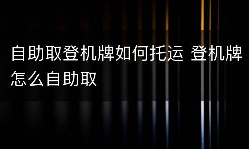 自助取登机牌如何托运 登机牌怎么自助取