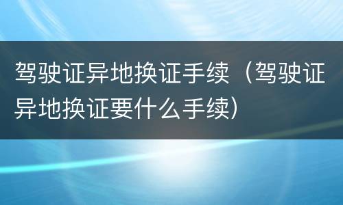 驾驶证异地换证手续（驾驶证异地换证要什么手续）