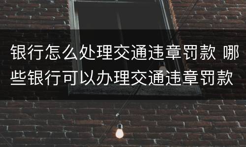 银行怎么处理交通违章罚款 哪些银行可以办理交通违章罚款
