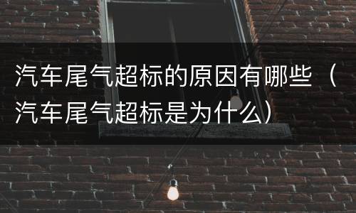 汽车尾气超标的原因有哪些（汽车尾气超标是为什么）