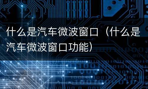 什么是汽车微波窗口（什么是汽车微波窗口功能）