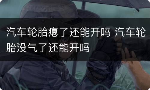 汽车轮胎瘪了还能开吗 汽车轮胎没气了还能开吗