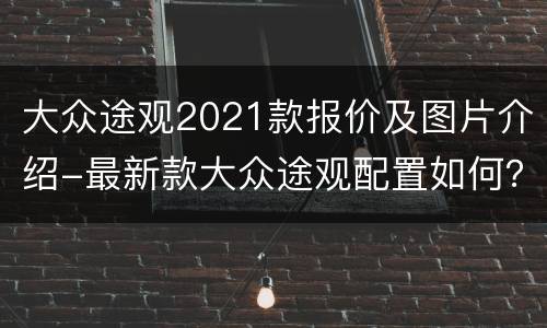 大众途观2021款报价及图片介绍-最新款大众途观配置如何？
