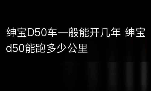 绅宝D50车一般能开几年 绅宝d50能跑多少公里