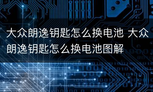 大众朗逸钥匙怎么换电池 大众朗逸钥匙怎么换电池图解