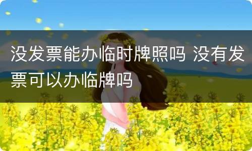没发票能办临时牌照吗 没有发票可以办临牌吗