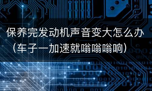 保养完发动机声音变大怎么办（车子一加速就嗡嗡嗡响）