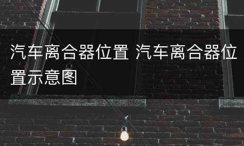 汽车离合器位置 汽车离合器位置示意图