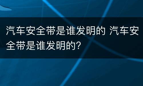 汽车安全带是谁发明的 汽车安全带是谁发明的?
