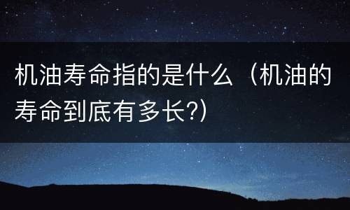 机油寿命指的是什么（机油的寿命到底有多长?）