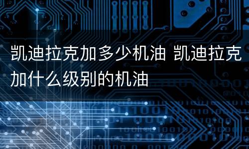 凯迪拉克加多少机油 凯迪拉克加什么级别的机油