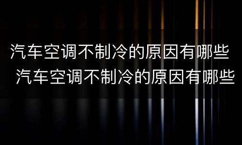 汽车空调不制冷的原因有哪些 汽车空调不制冷的原因有哪些?如何检修?