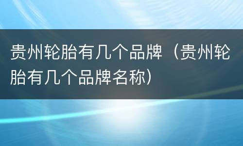 贵州轮胎有几个品牌（贵州轮胎有几个品牌名称）