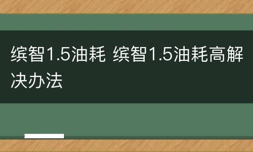 缤智1.5油耗 缤智1.5油耗高解决办法