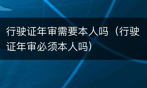 行驶证年审需要本人吗（行驶证年审必须本人吗）