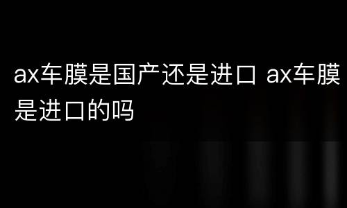 ax车膜是国产还是进口 ax车膜是进口的吗