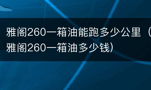 雅阁260一箱油能跑多少公里（雅阁260一箱油多少钱）