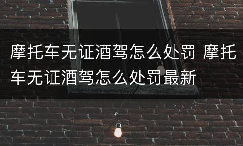摩托车无证酒驾怎么处罚 摩托车无证酒驾怎么处罚最新