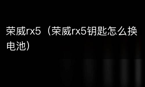 荣威rx5（荣威rx5钥匙怎么换电池）