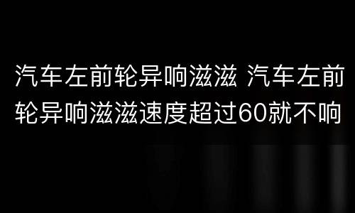 汽车左前轮异响滋滋 汽车左前轮异响滋滋速度超过60就不响了