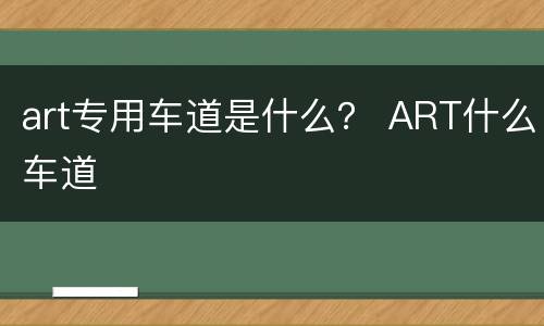 art专用车道是什么？ ART什么车道