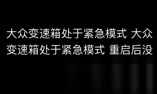大众变速箱处于紧急模式 大众变速箱处于紧急模式 重启后没了