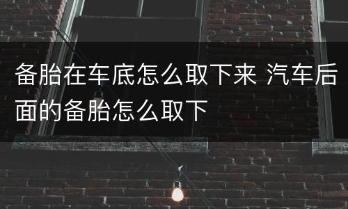 备胎在车底怎么取下来 汽车后面的备胎怎么取下