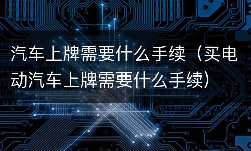 汽车上牌需要什么手续（买电动汽车上牌需要什么手续）
