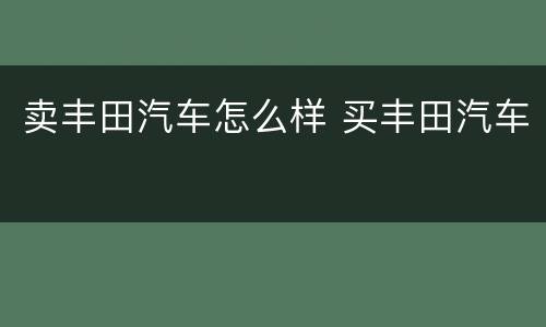卖丰田汽车怎么样 买丰田汽车