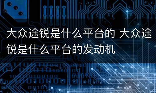大众途锐是什么平台的 大众途锐是什么平台的发动机