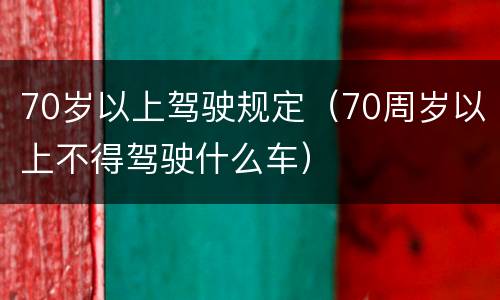 70岁以上驾驶规定（70周岁以上不得驾驶什么车）