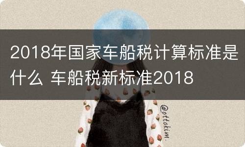 2018年国家车船税计算标准是什么 车船税新标准2018