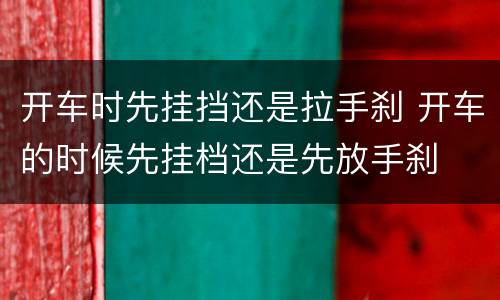 开车时先挂挡还是拉手刹 开车的时候先挂档还是先放手刹