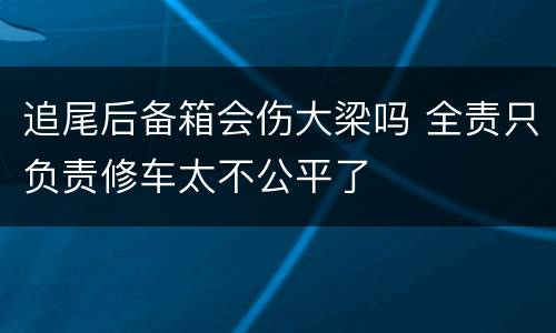 追尾后备箱会伤大梁吗 全责只负责修车太不公平了
