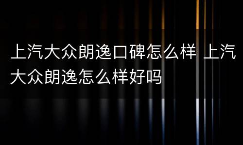 上汽大众朗逸口碑怎么样 上汽大众朗逸怎么样好吗